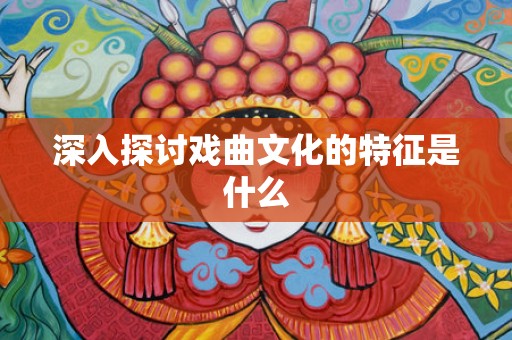 深入探讨戏曲文化的特征是什么