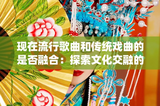 现在流行歌曲和传统戏曲的是否融合：探索文化交融的新时代