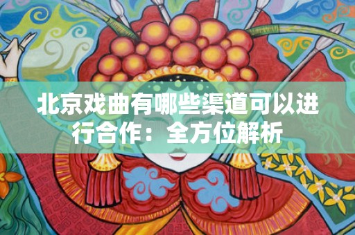 北京戏曲有哪些渠道可以进行合作：全方位解析