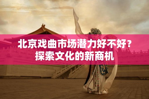 北京戏曲市场潜力好不好？探索文化的新商机