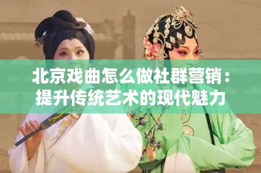 北京戏曲怎么做社群营销：提升传统艺术的现代魅力