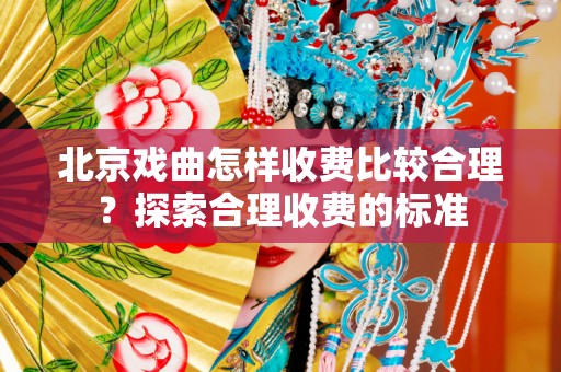 北京戏曲怎样收费比较合理？探索合理收费的标准