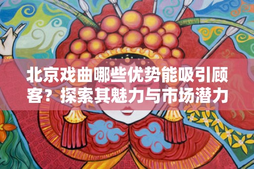 北京戏曲哪些优势能吸引顾客？探索其魅力与市场潜力