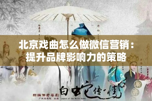 北京戏曲怎么做微信营销：提升品牌影响力的策略