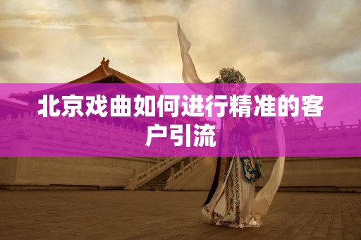 北京戏曲如何进行精准的客户引流