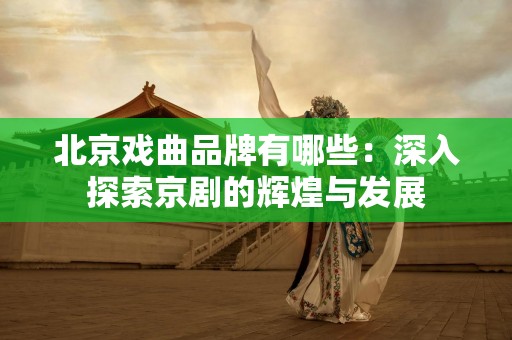 北京戏曲品牌有哪些：深入探索京剧的辉煌与发展