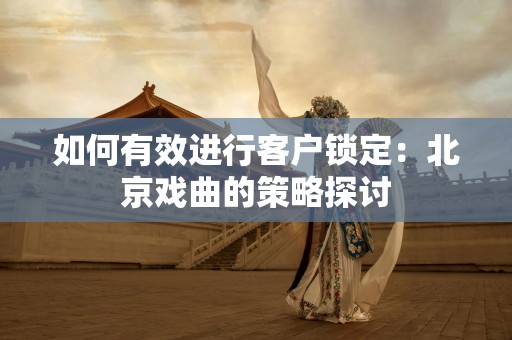 如何有效进行客户锁定：北京戏曲的策略探讨