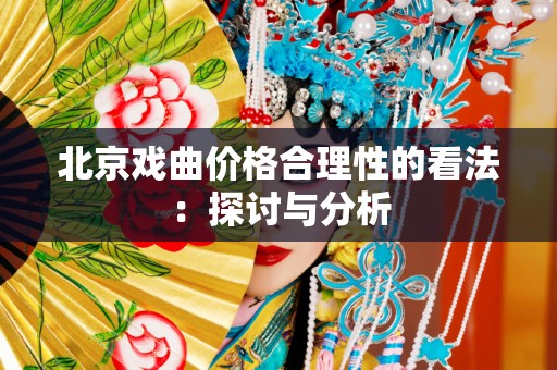 北京戏曲价格合理性的看法：探讨与分析