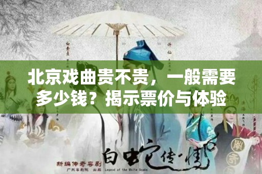 北京戏曲贵不贵，一般需要多少钱？揭示票价与体验